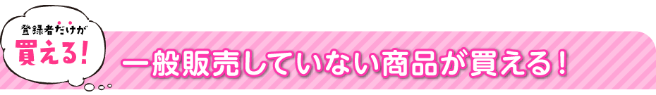 一般販売していない商品が買える！