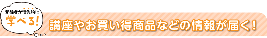 講座やお買い得商品などの情報が届く！